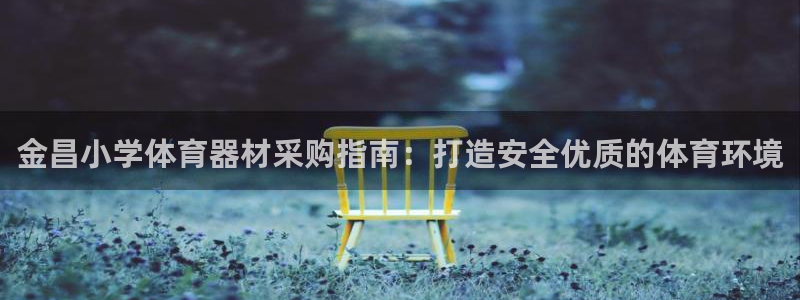 星欧娱乐官网下载安装：金昌小学体育器材采购指南：打造