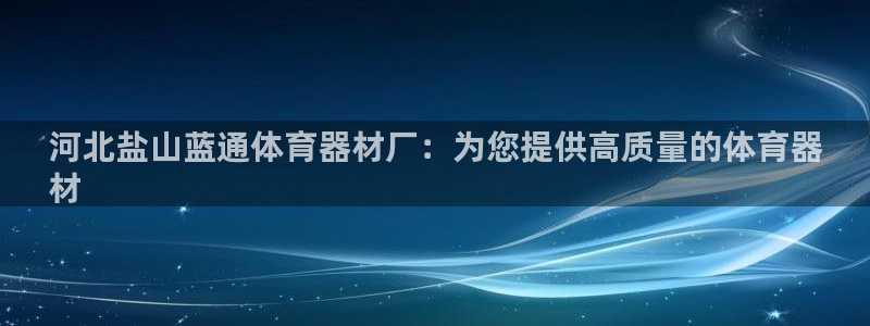 星欧娱乐平台怎么样啊：河北盐山蓝通体育器材厂：为您提