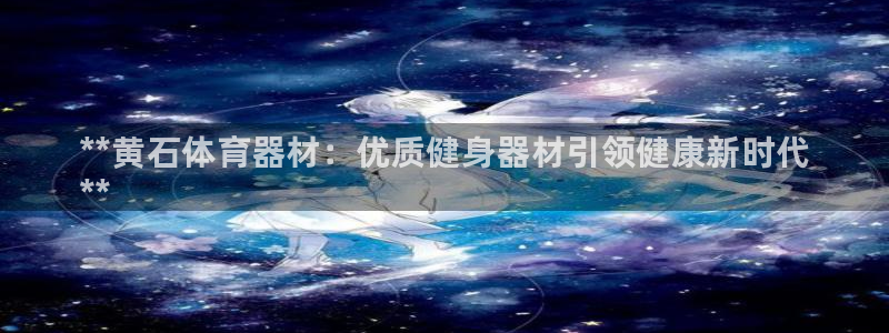 星欧娱乐属于什么档次的网站啊：**黄石体育器材：优质健身器材 