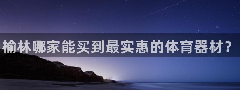 星奥娱乐集团股份有限公司招聘：榆林哪家能买到最实惠的