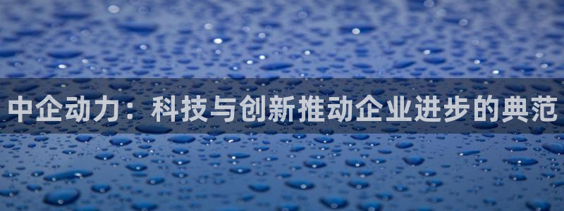 星欧娱乐扣款流程详解图：中企动力：科技与创新推动企业